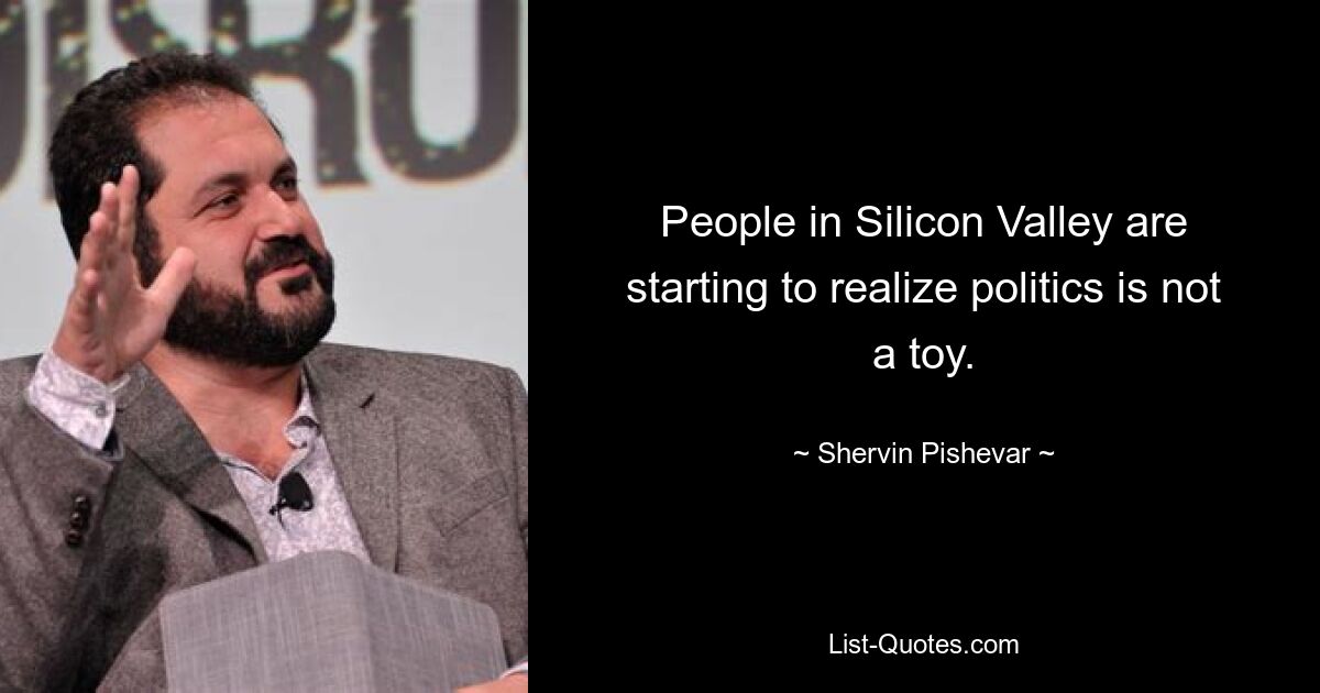 People in Silicon Valley are starting to realize politics is not a toy. — © Shervin Pishevar