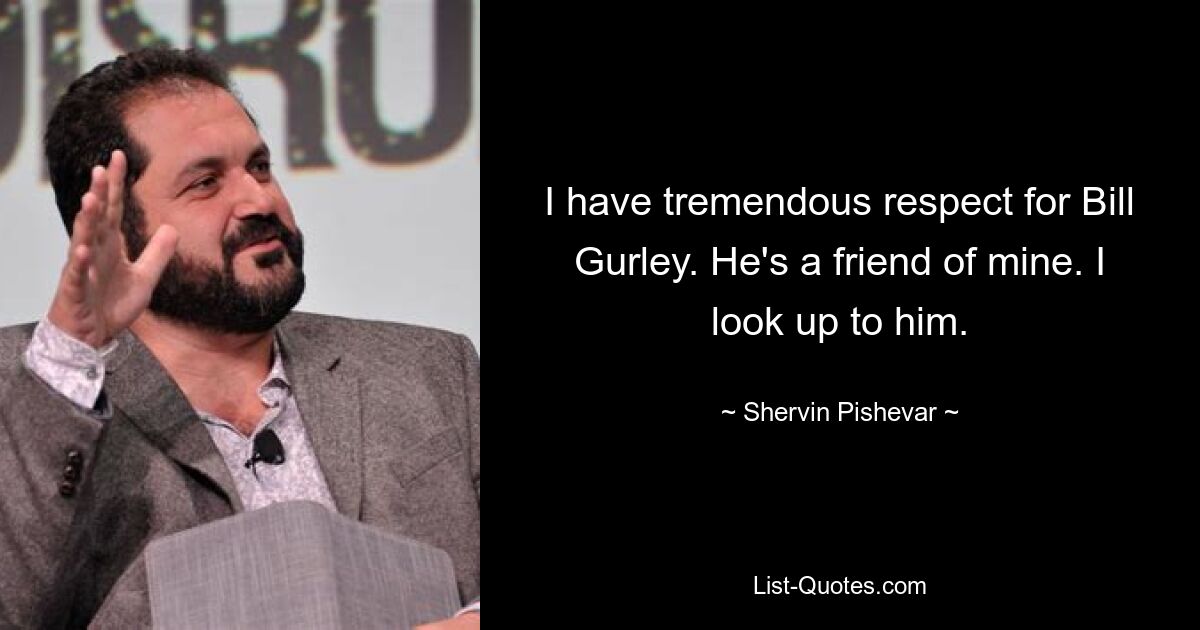 I have tremendous respect for Bill Gurley. He's a friend of mine. I look up to him. — © Shervin Pishevar