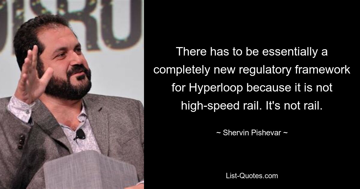 There has to be essentially a completely new regulatory framework for Hyperloop because it is not high-speed rail. It's not rail. — © Shervin Pishevar