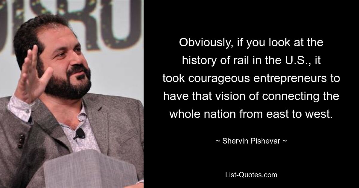 Очевидно, что если вы посмотрите на историю железных дорог в США, то увидите, что потребовались смелые предприниматели, чтобы реализовать идею соединения всей страны с востока на запад. — © Шервин Пишевар 