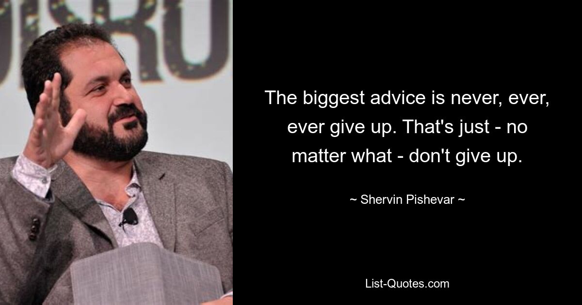 The biggest advice is never, ever, ever give up. That's just - no matter what - don't give up. — © Shervin Pishevar