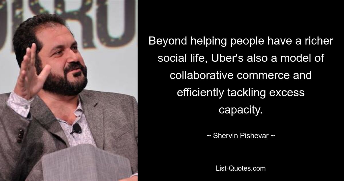 Beyond helping people have a richer social life, Uber's also a model of collaborative commerce and efficiently tackling excess capacity. — © Shervin Pishevar