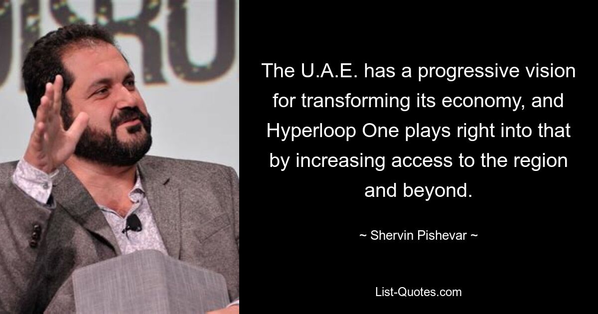 The U.A.E. has a progressive vision for transforming its economy, and Hyperloop One plays right into that by increasing access to the region and beyond. — © Shervin Pishevar