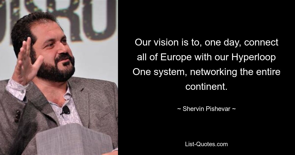 Our vision is to, one day, connect all of Europe with our Hyperloop One system, networking the entire continent. — © Shervin Pishevar