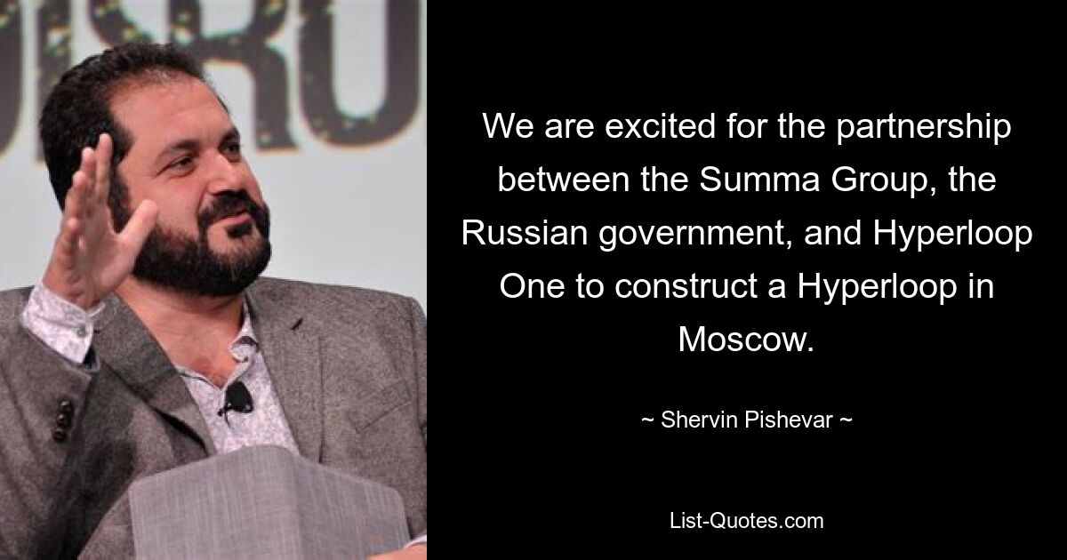 We are excited for the partnership between the Summa Group, the Russian government, and Hyperloop One to construct a Hyperloop in Moscow. — © Shervin Pishevar