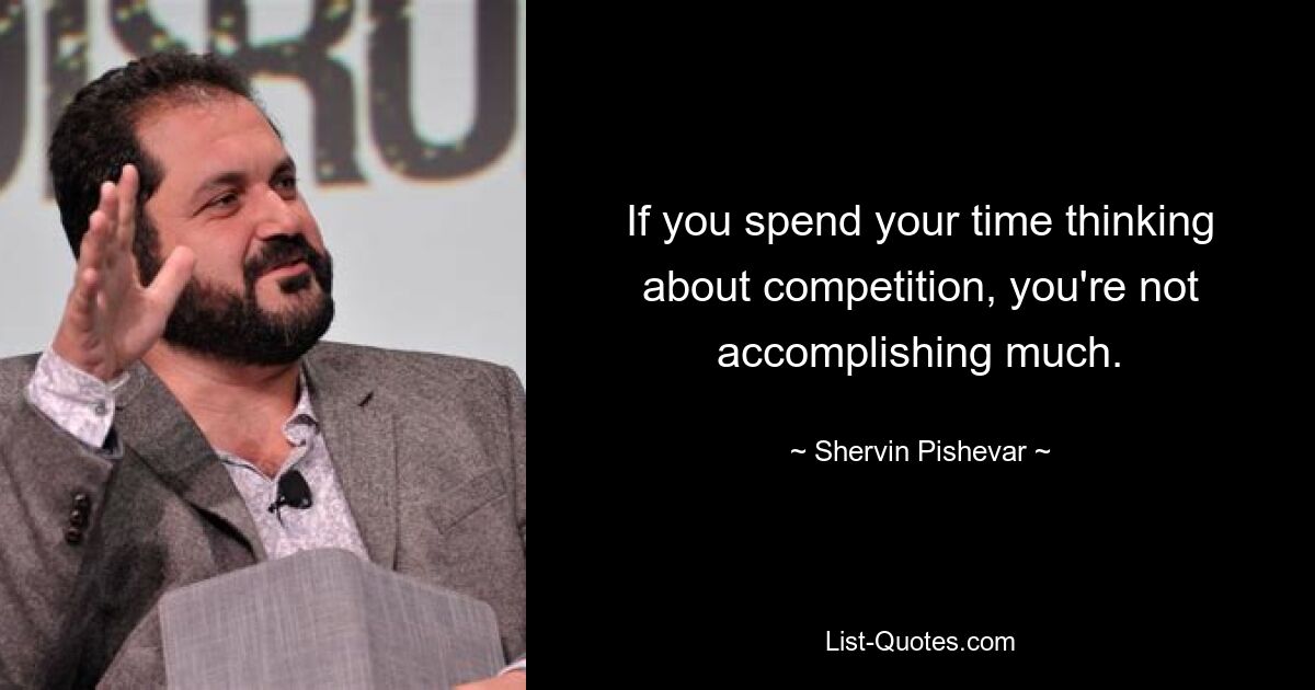 If you spend your time thinking about competition, you're not accomplishing much. — © Shervin Pishevar