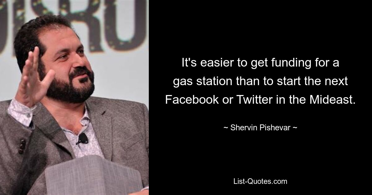 It's easier to get funding for a gas station than to start the next Facebook or Twitter in the Mideast. — © Shervin Pishevar