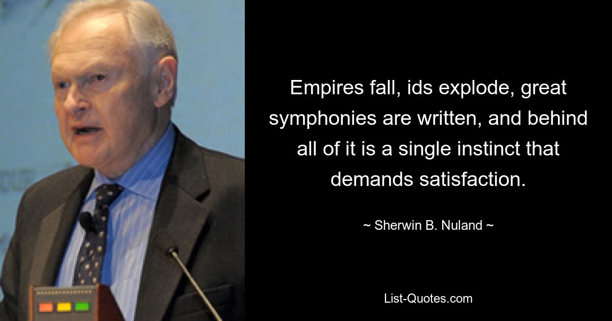 Empires fall, ids explode, great symphonies are written, and behind all of it is a single instinct that demands satisfaction. — © Sherwin B. Nuland