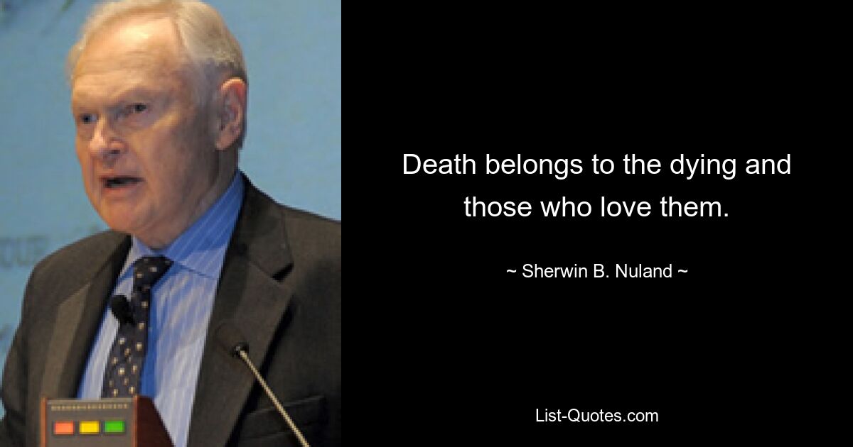 Death belongs to the dying and those who love them. — © Sherwin B. Nuland