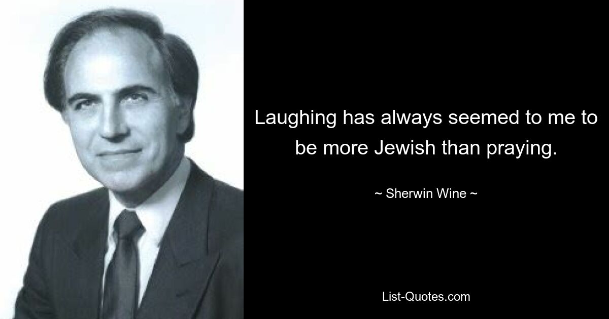 Laughing has always seemed to me to be more Jewish than praying. — © Sherwin Wine