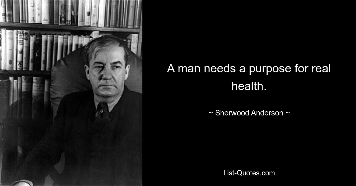 A man needs a purpose for real health. — © Sherwood Anderson