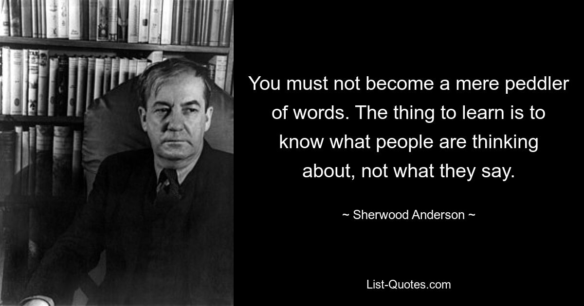 Вы не должны становиться простым торговцем словами. Главное, чему нужно научиться, — это знать, о чем люди думают, а не о том, что они говорят. — © Шервуд Андерсон