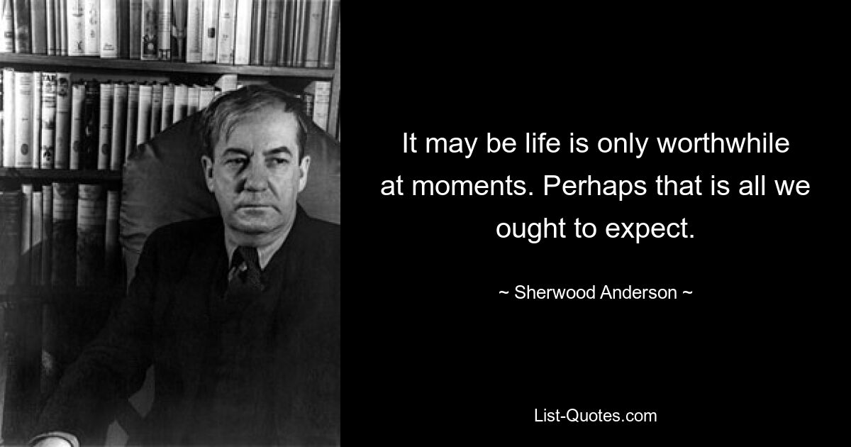 It may be life is only worthwhile at moments. Perhaps that is all we ought to expect. — © Sherwood Anderson