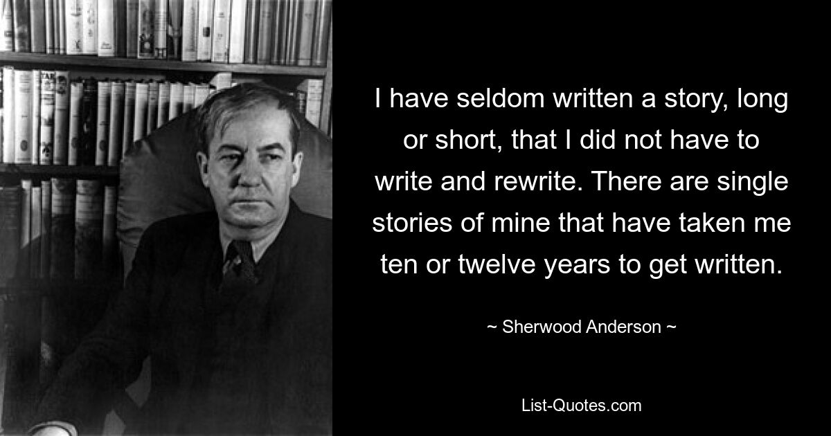 Я редко писал рассказы, длинные или короткие, которые мне не приходилось писать и переписывать. Есть отдельные мои рассказы, на написание которых у меня ушло десять или двенадцать лет. — © Шервуд Андерсон