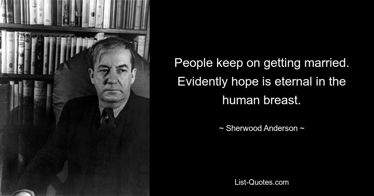 People keep on getting married. Evidently hope is eternal in the human breast. — © Sherwood Anderson