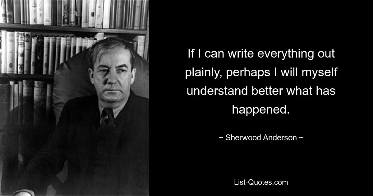 Если я смогу все написать ясно, возможно, я сам лучше пойму, что произошло. — © Шервуд Андерсон