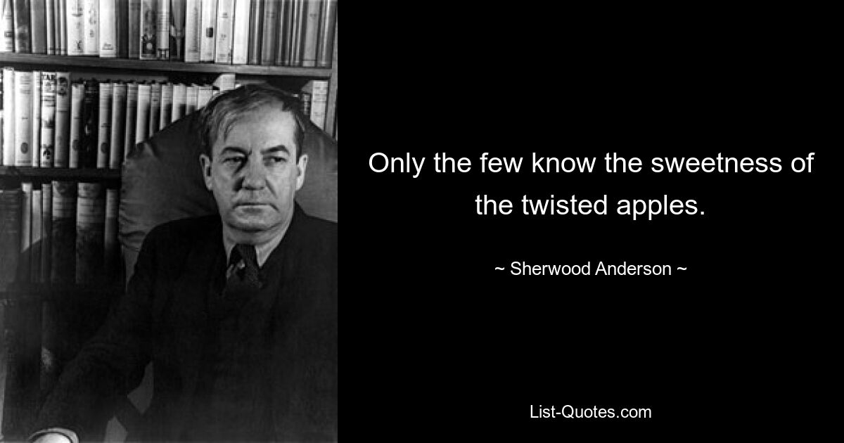 Only the few know the sweetness of the twisted apples. — © Sherwood Anderson