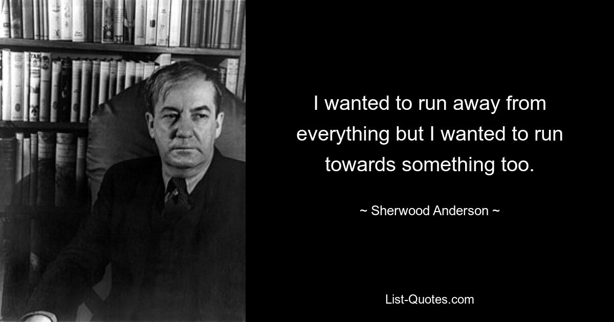 Мне хотелось убежать от всего, но мне хотелось и к чему-то бежать. — © Шервуд Андерсон 