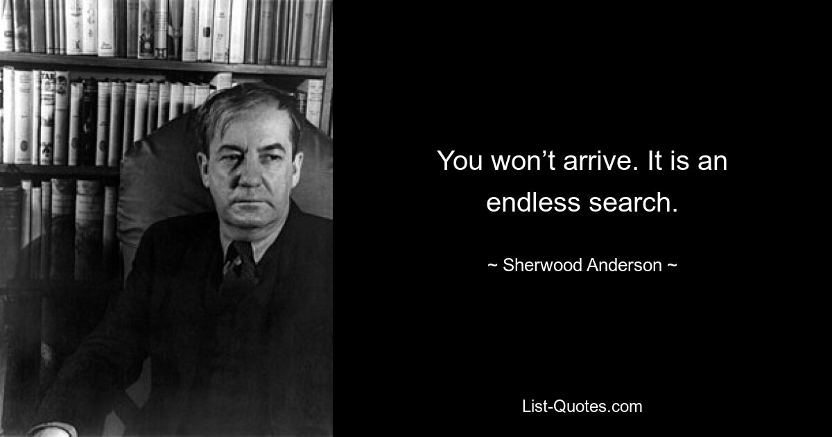 You won’t arrive. It is an endless search. — © Sherwood Anderson