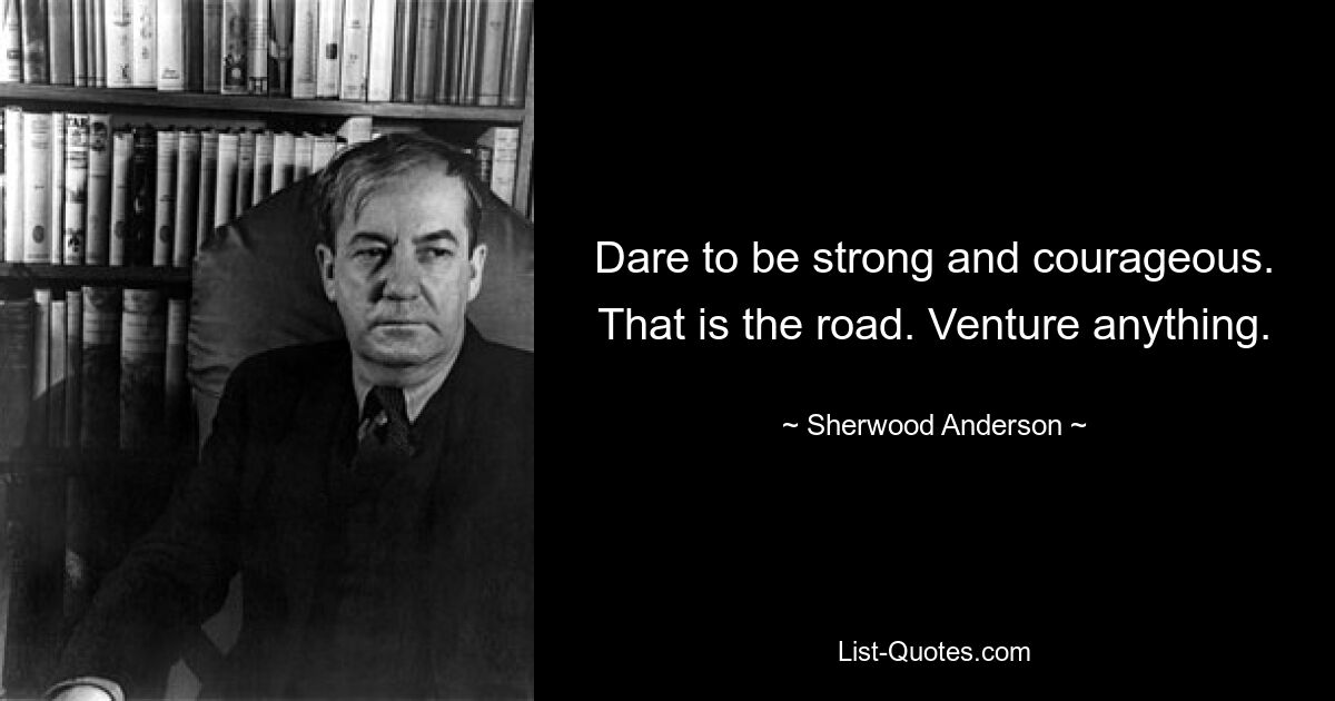 Dare to be strong and courageous. That is the road. Venture anything. — © Sherwood Anderson