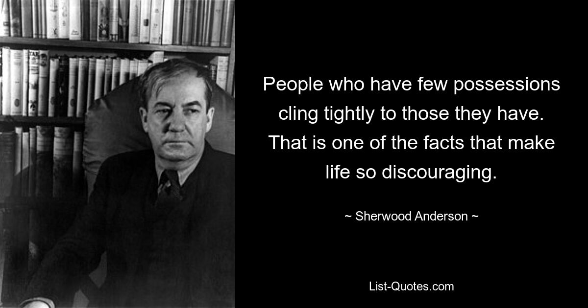 People who have few possessions cling tightly to those they have. That is one of the facts that make life so discouraging. — © Sherwood Anderson