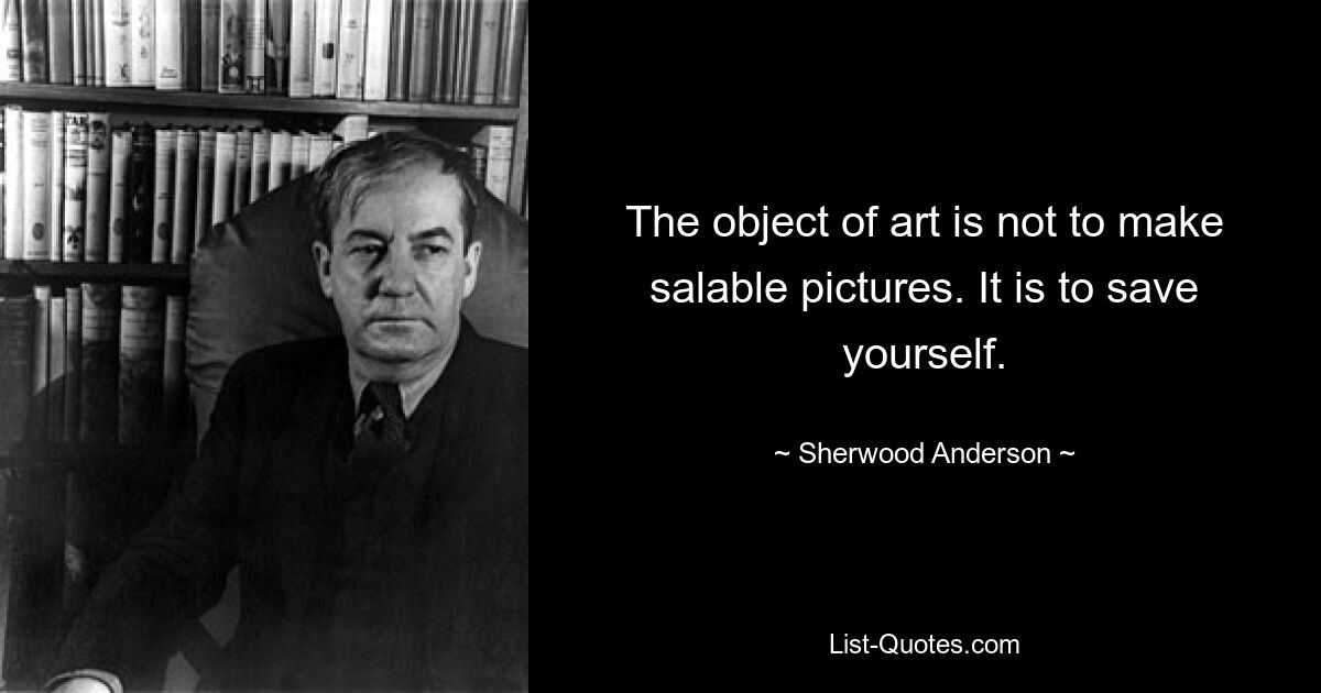 The object of art is not to make salable pictures. It is to save yourself. — © Sherwood Anderson