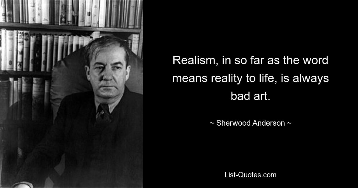 Realism, in so far as the word means reality to life, is always bad art. — © Sherwood Anderson