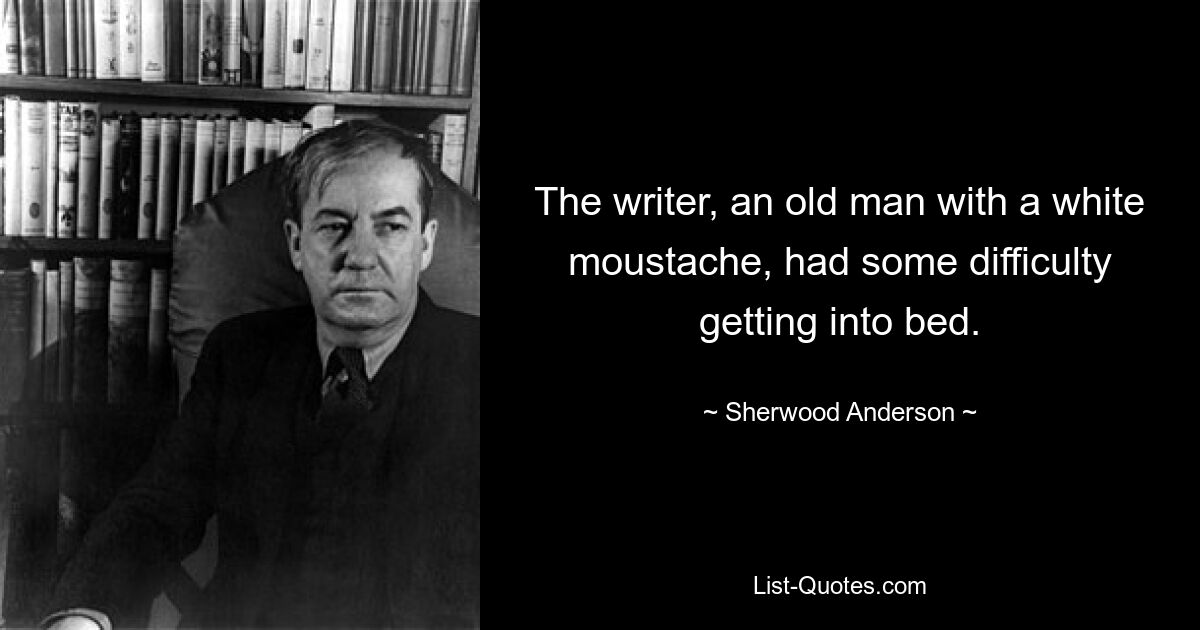 The writer, an old man with a white moustache, had some difficulty getting into bed. — © Sherwood Anderson