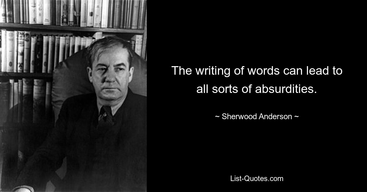 The writing of words can lead to all sorts of absurdities. — © Sherwood Anderson