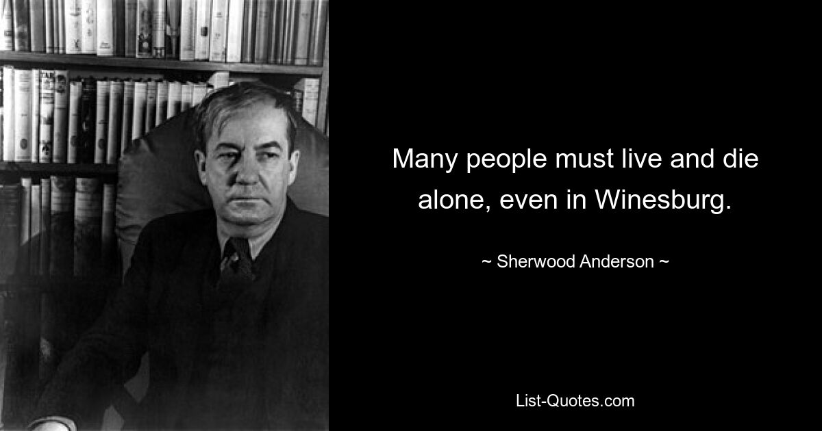 Many people must live and die alone, even in Winesburg. — © Sherwood Anderson