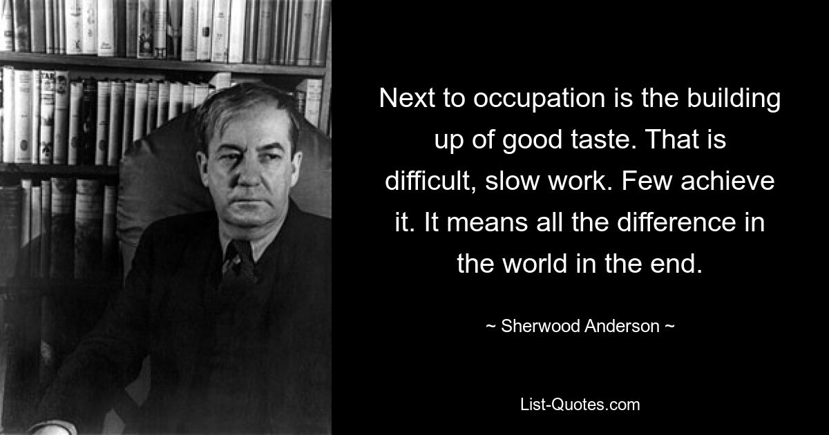 Next to occupation is the building up of good taste. That is difficult, slow work. Few achieve it. It means all the difference in the world in the end. — © Sherwood Anderson