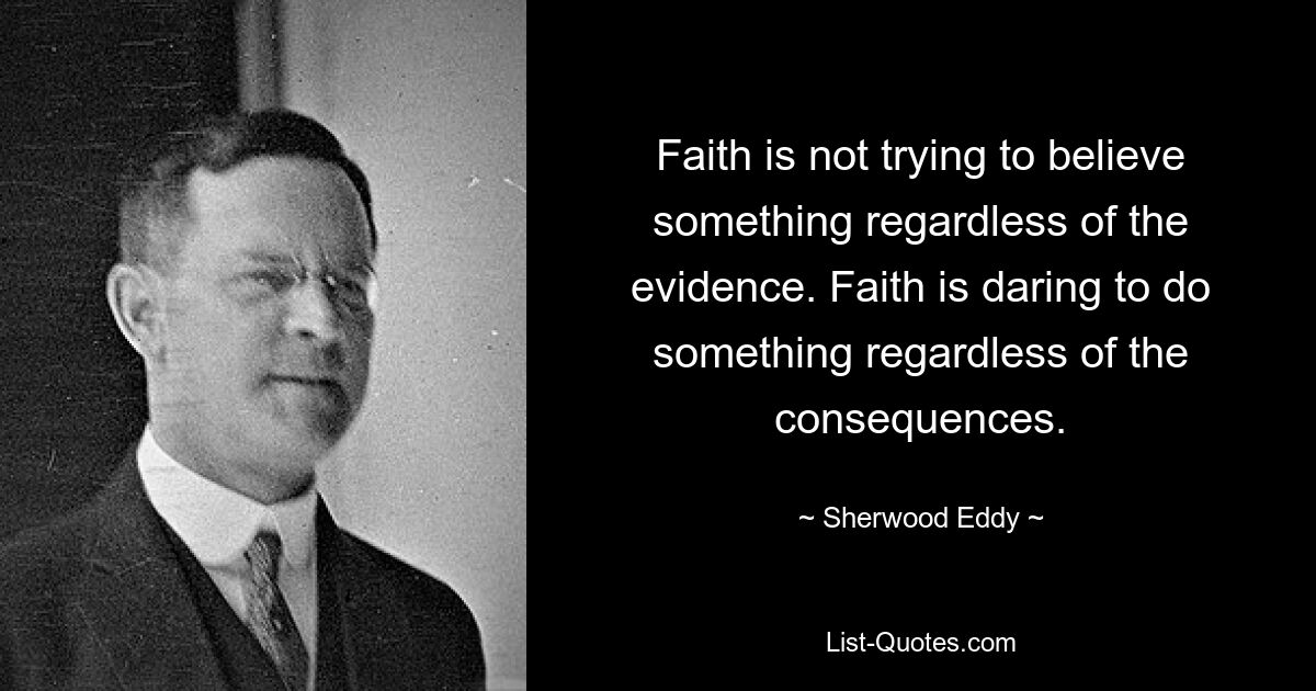 Faith is not trying to believe something regardless of the evidence. Faith is daring to do something regardless of the consequences. — © Sherwood Eddy