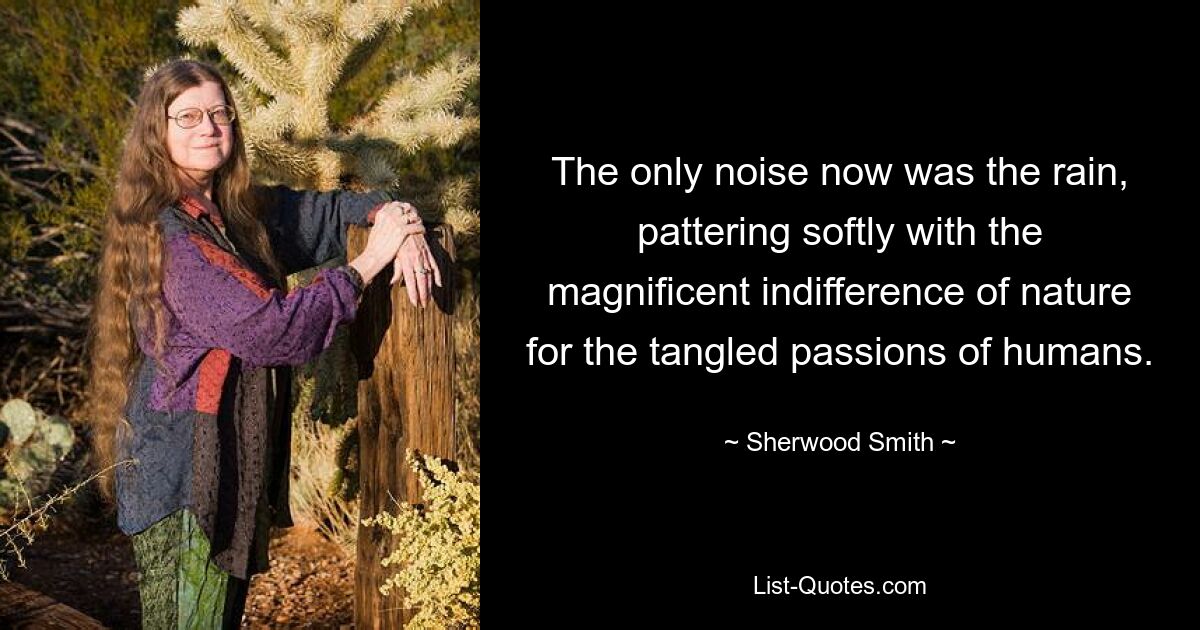 The only noise now was the rain, pattering softly with the magnificent indifference of nature for the tangled passions of humans. — © Sherwood Smith