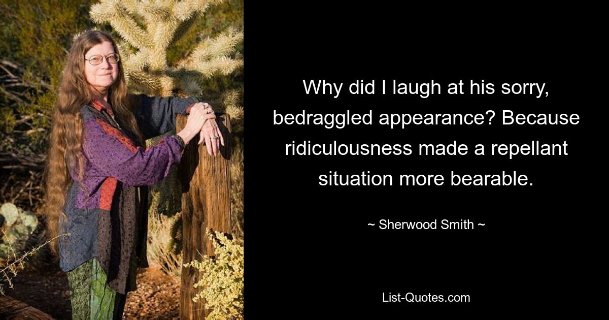 Why did I laugh at his sorry, bedraggled appearance? Because ridiculousness made a repellant situation more bearable. — © Sherwood Smith