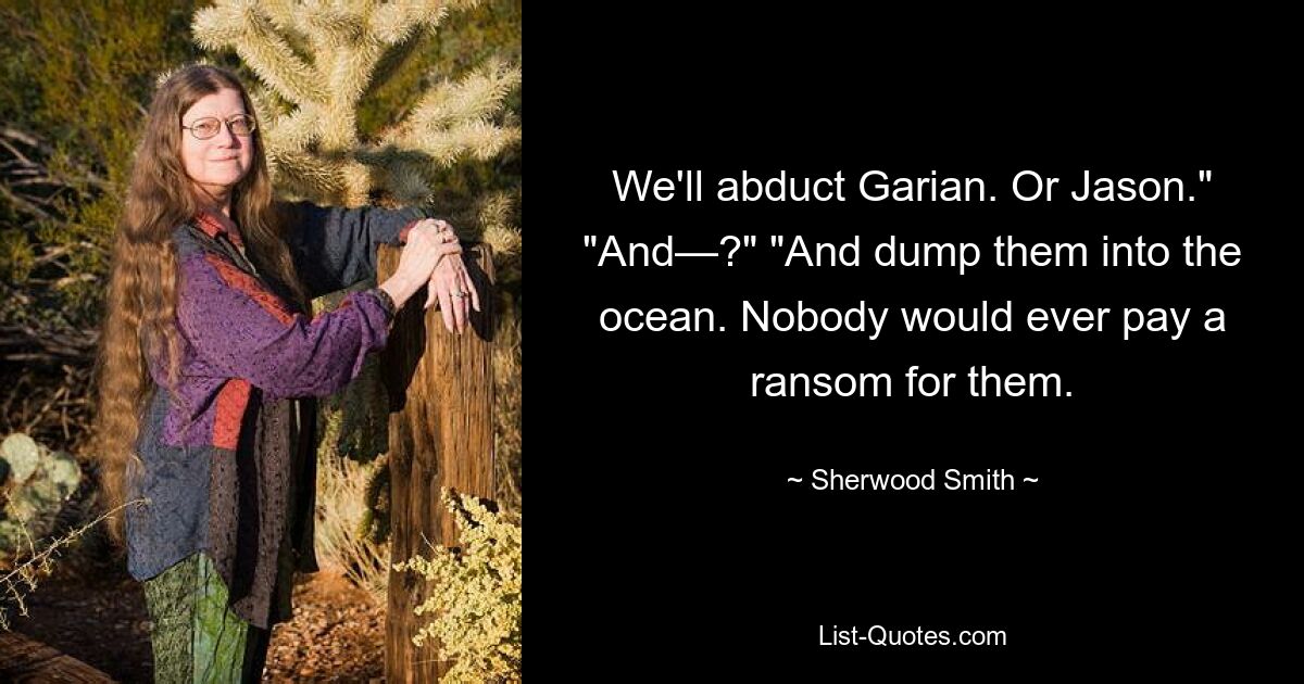 We'll abduct Garian. Or Jason." "And—?" "And dump them into the ocean. Nobody would ever pay a ransom for them. — © Sherwood Smith