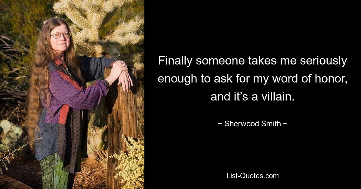 Finally someone takes me seriously enough to ask for my word of honor, and it’s a villain. — © Sherwood Smith