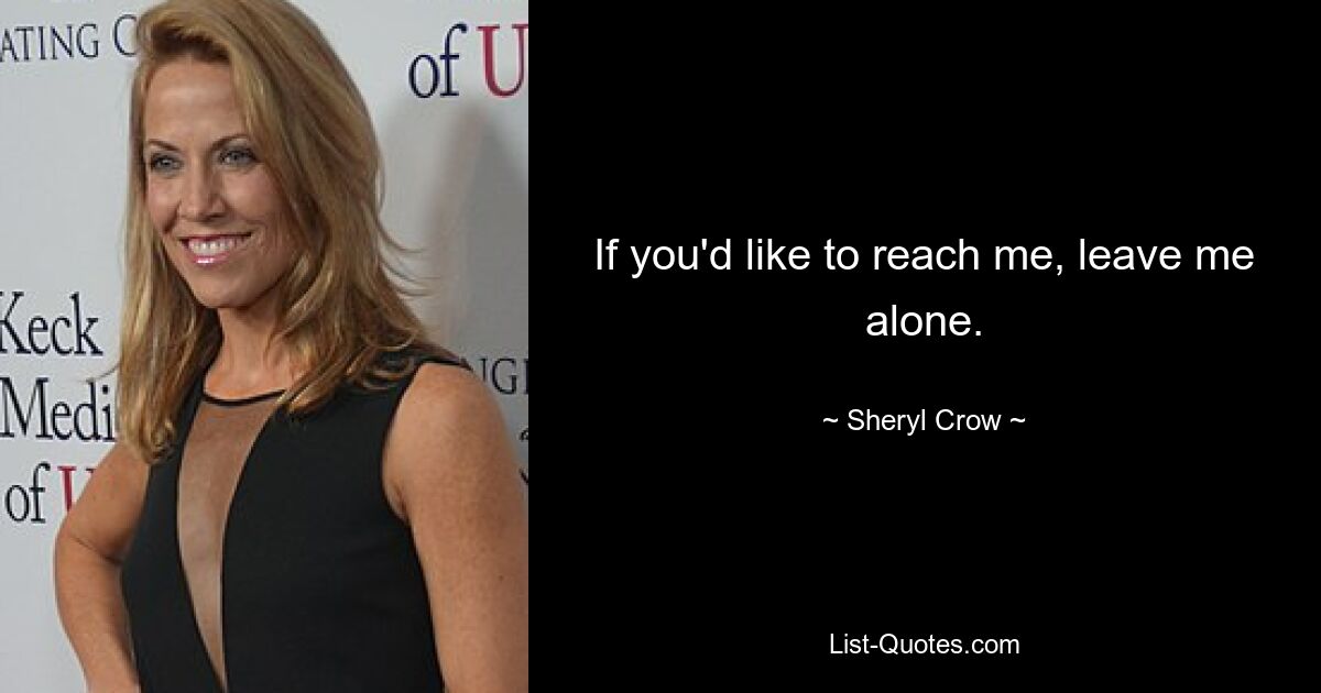 If you'd like to reach me, leave me alone. — © Sheryl Crow