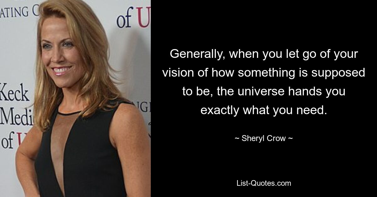 Generally, when you let go of your vision of how something is supposed to be, the universe hands you exactly what you need. — © Sheryl Crow