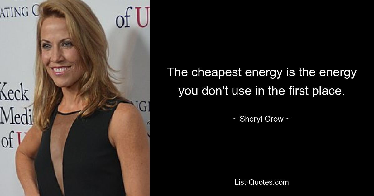 The cheapest energy is the energy you don't use in the first place. — © Sheryl Crow