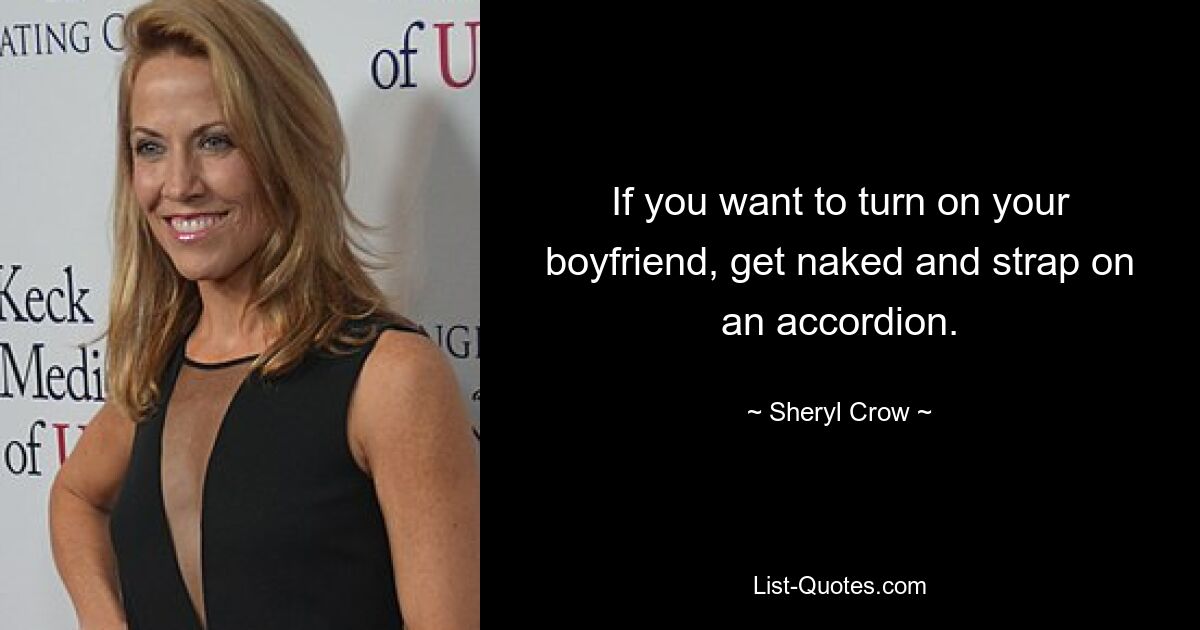 If you want to turn on your boyfriend, get naked and strap on an accordion. — © Sheryl Crow