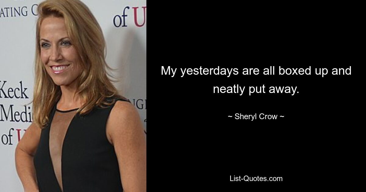 My yesterdays are all boxed up and neatly put away. — © Sheryl Crow