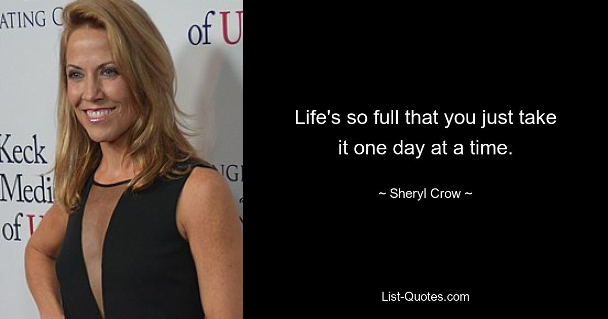 Life's so full that you just take it one day at a time. — © Sheryl Crow