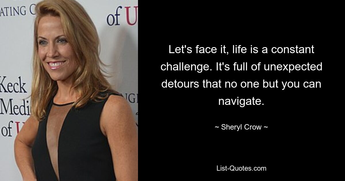 Let's face it, life is a constant challenge. It's full of unexpected detours that no one but you can navigate. — © Sheryl Crow