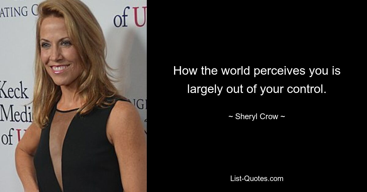 How the world perceives you is largely out of your control. — © Sheryl Crow