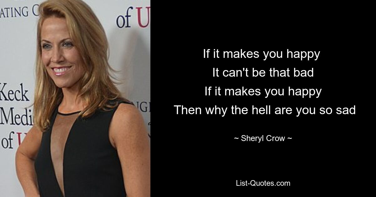 If it makes you happy 
 It can't be that bad 
 If it makes you happy 
 Then why the hell are you so sad — © Sheryl Crow