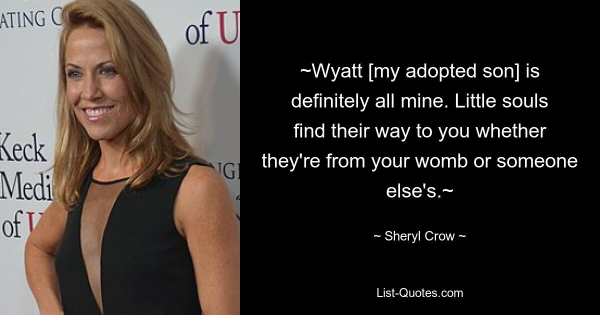 ~Wyatt [my adopted son] is definitely all mine. Little souls find their way to you whether they're from your womb or someone else's.~ — © Sheryl Crow