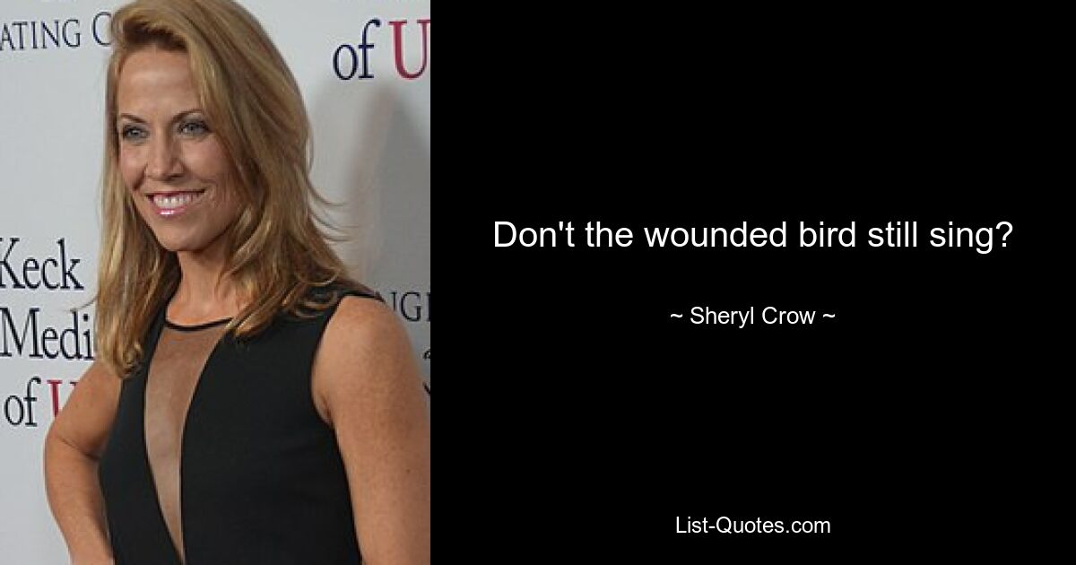 Don't the wounded bird still sing? — © Sheryl Crow