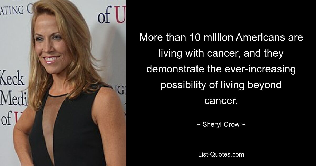 More than 10 million Americans are living with cancer, and they demonstrate the ever-increasing possibility of living beyond cancer. — © Sheryl Crow