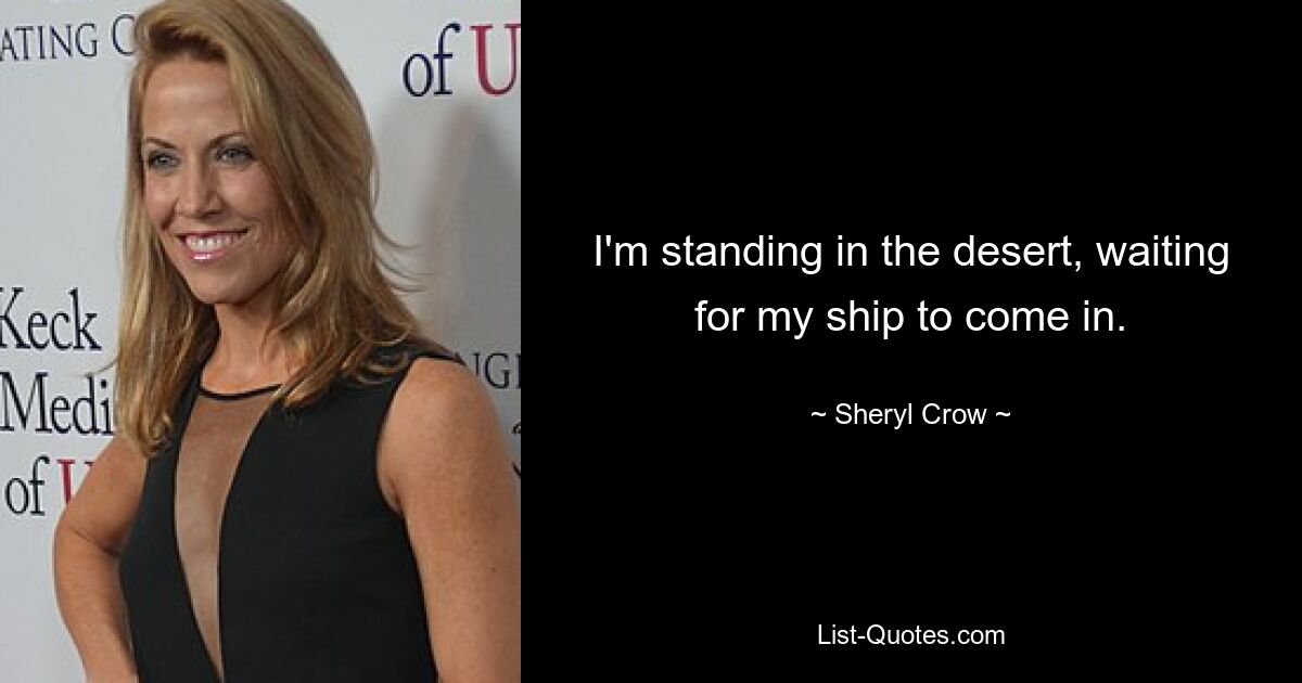 I'm standing in the desert, waiting for my ship to come in. — © Sheryl Crow