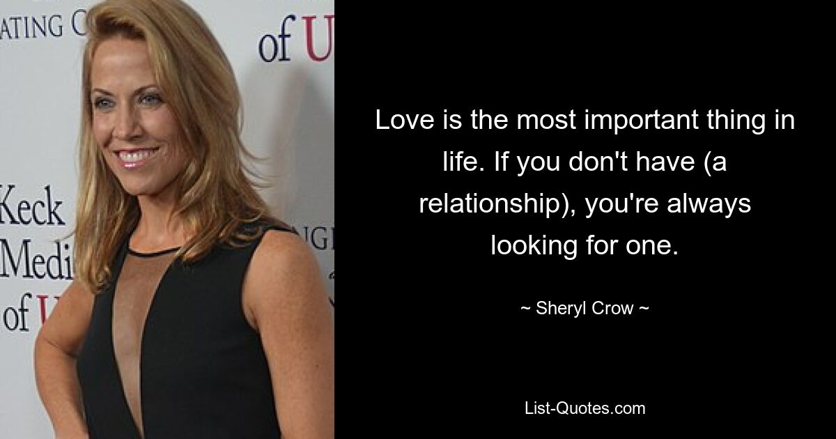 Love is the most important thing in life. If you don't have (a relationship), you're always looking for one. — © Sheryl Crow